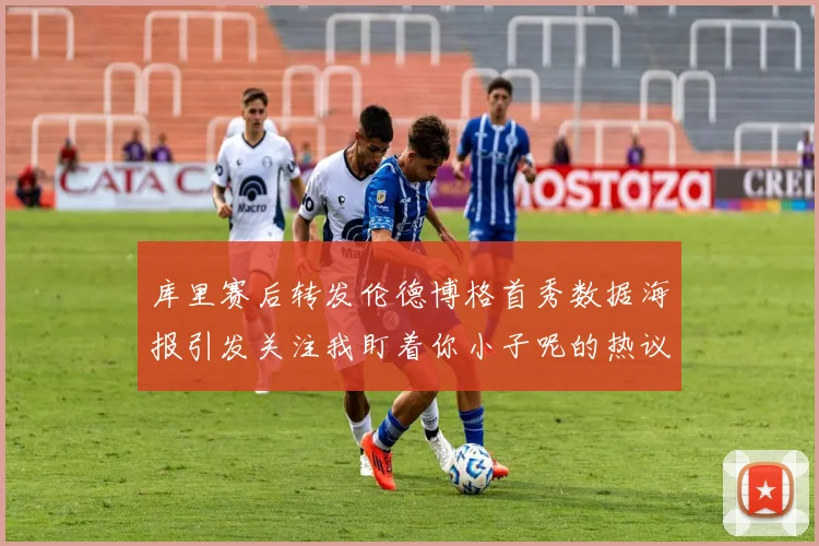 库里赛后转发伦德博格首秀数据海报引发关注我盯着你小子呢的热议