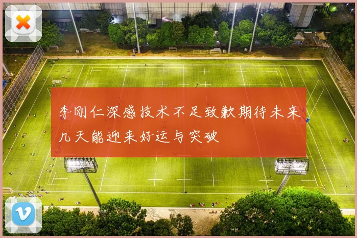 李刚仁深感技术不足致歉期待未来几天能迎来好运与突破