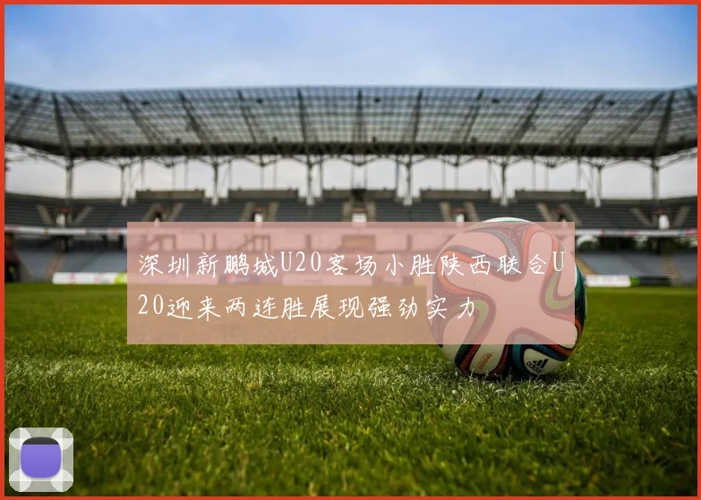 深圳新鹏城U20客场小胜陕西联合U20迎来两连胜展现强劲实力