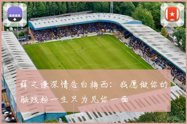 薛之谦深情告白梅西：我愿做你的脑残粉一生只为见你一面
