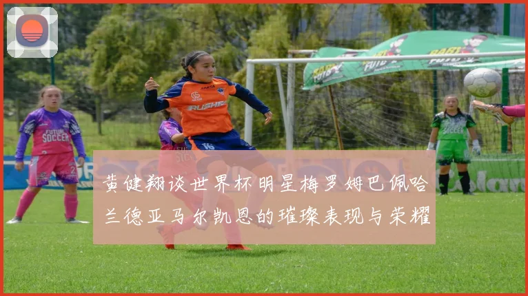 黄健翔谈世界杯明星梅罗姆巴佩哈兰德亚马尔凯恩的璀璨表现与荣耀时刻