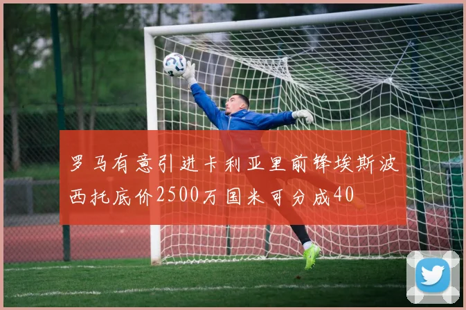 罗马有意引进卡利亚里前锋埃斯波西托底价2500万国米可分成40