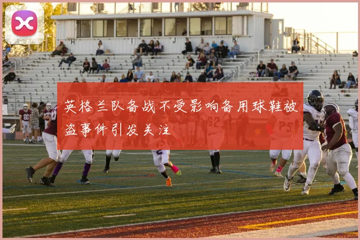 英格兰队备战不受影响备用球鞋被盗事件引发关注