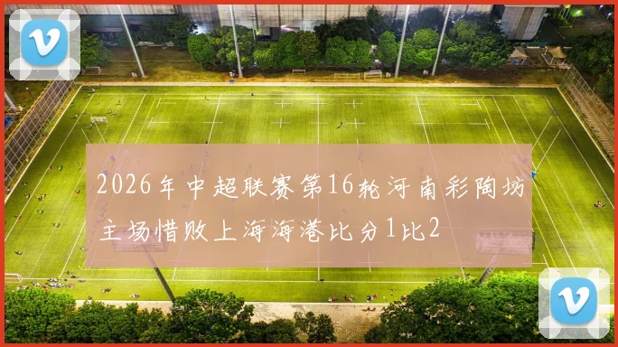 2026年中超联赛第16轮河南彩陶坊主场惜败上海海港比分1比2