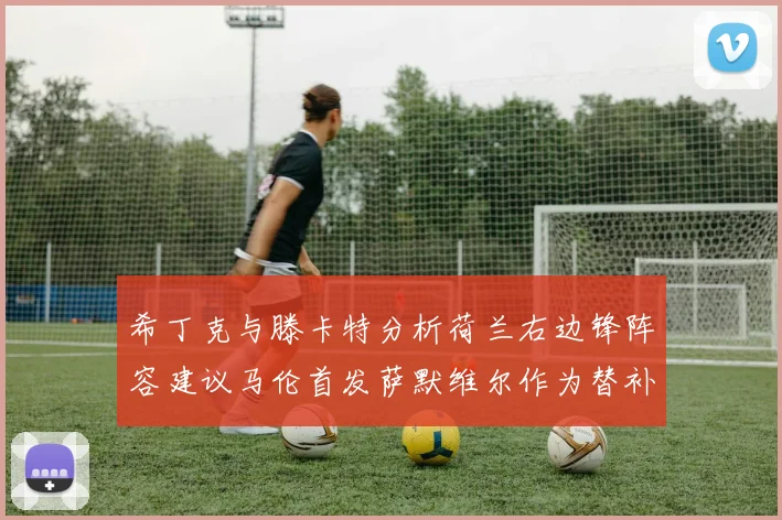 希丁克与滕卡特分析荷兰右边锋阵容建议马伦首发萨默维尔作为替补选择