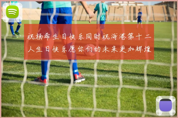 祝杨希生日快乐同时祝海港第十二人生日快乐愿你们的未来更加辉煌